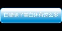 白醋除了美白還有這么多功效，你都知道怎么利用嗎？