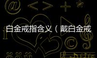 白金戒指含義（戴白金戒指的含義）