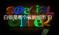 白銀是哪個省的城市 白銀是什么省的城市