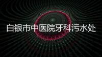 白銀市中醫(yī)院牙科污水處理設備