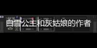 白雪公主和灰姑娘的作者是誰（灰姑娘的作者是誰）
