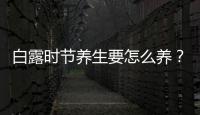 白露時(shí)節(jié)養(yǎng)生要怎么養(yǎng)？白露時(shí)節(jié)養(yǎng)生要注意什么？