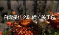 白露是什么時(shí)候（關(guān)于白露是什么時(shí)候的基本情況說明介紹）