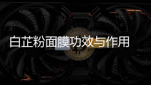 白芷粉面膜功效與作用 白芷粉面膜怎么調