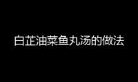白芷油菜魚丸湯的做法