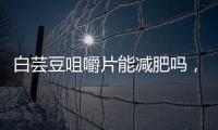 白蕓豆咀嚼片能減肥嗎，白蕓豆糖片是智商稅嗎