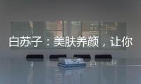 白蘇子：美膚養顏，讓你煥發自信！