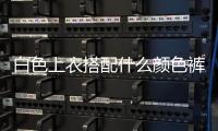 白色上衣搭配什么顏色褲子好看