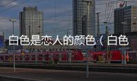 白色是戀人的顏色（白色戀人是什么意思）