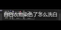 白色衣物染色了怎么洗白，白色衣物染色了怎么辦