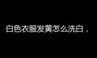 白色衣服發(fā)黃怎么洗白，為什么會發(fā)黃