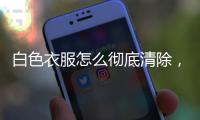 白色衣服怎么徹底清除，白色衣服如何輕松去洗不掉的污漬