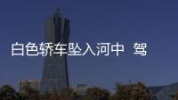 白色轎車墜入河中  駕駛員誤生命危險