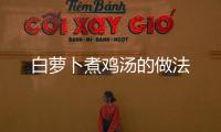 白蘿卜煮雞湯的做法