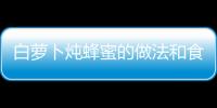白蘿卜燉蜂蜜的做法和食材用料及健康功效