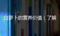 白蘿卜的營養(yǎng)價值（了解白蘿卜的營養(yǎng)成分和健康功效）