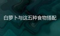 白蘿卜與這五種食物搭配最養生