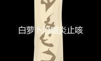 白蘿卜治咽炎止咳