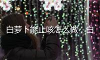 白蘿卜能止咳怎么做，白蘿卜止咳的做法白蘿卜止咳的效果怎么樣