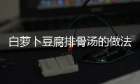 白蘿卜豆腐排骨湯的做法