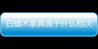 白蠟木家具屬于什么檔次？白蠟木家具的優缺點
