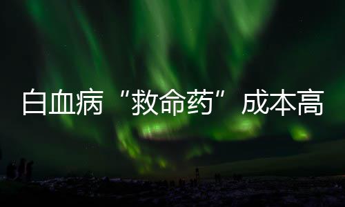 白血病“救命藥”成本高利潤低致停產(chǎn) 患者苦尋難覓