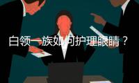 白領(lǐng)一族如何護(hù)理眼睛？