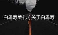 白鳥壽美禮（關于白鳥壽美禮的基本情況說明介紹）