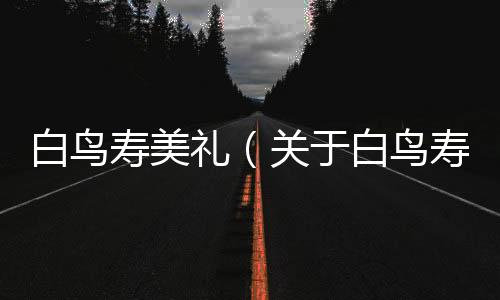白鳥壽美禮（關于白鳥壽美禮的基本情況說明介紹）