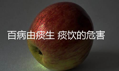 百病由痰生 痰飲的危害 應該怎樣治療效果好
