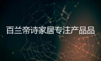 百蘭帝詩家居專注產品品質，致力于現代整體家居智造