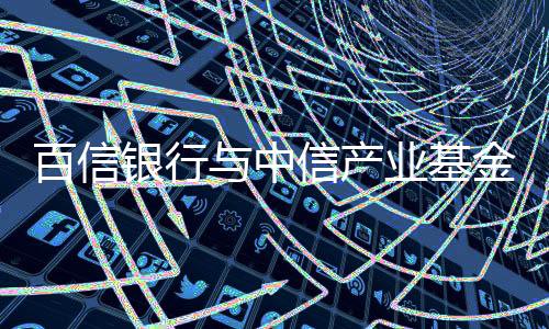 百信銀行與中信產業基金達成戰略合作