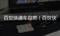百世快遞車自燃（百世快遞物流車起火）