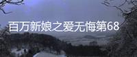 百萬新娘之愛無悔第68集劇情介紹【風尚娛樂網】風尚中國網
