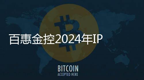百惠金控2024年IPO發(fā)行成績(jī)斐然 總集資規(guī)模超過(guò)57億