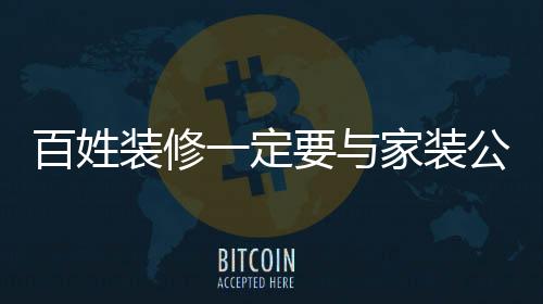 百姓裝修一定要與家裝公司簽施工合同
