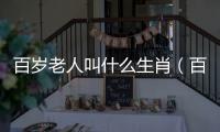 百歲老人叫什么生肖（百歲老人叫什么）
