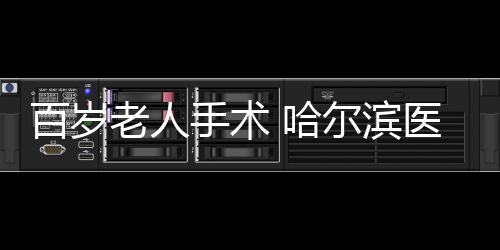 百歲老人手術 哈爾濱醫生“抱式麻醉”走紅朋友圈