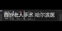 百歲老人手術 哈爾濱醫生“抱式麻醉”走紅朋友圈