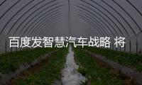 百度發智慧汽車戰略 將與長安展開無人車測試
