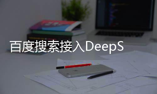 百度搜索接入DeepSeek，業內人士開始擔心