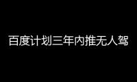 百度計劃三年內(nèi)推無人駕駛汽車