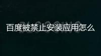 百度被禁止安裝應用怎么解除（百度被攻擊）