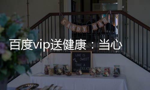 百度vip送健康：當心身體透露的疾病信號
