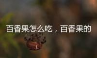 百香果怎么吃，百香果的吃法