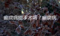 癲癇病能手術(shù)嗎？癲癇病能治好嗎