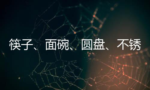 筷子、面碗、圓盤、不銹鋼碗 福建廈門6批次餐飲具不合格