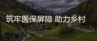 筑牢醫保屏障 助力鄉村振興