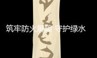 筑牢防火屏障 守護綠水青山_