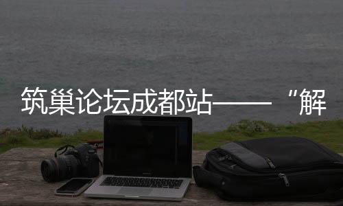 筑巢論壇成都站——“解析設計邏輯”